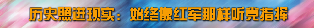 歷史照進(jìn)現(xiàn)實：始終像紅軍那樣聽黨指揮